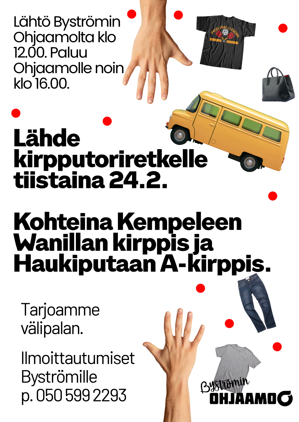 Bussi, kassi, paitoja, farkut ja kaksi kättä. Teksti: Lähde kirpputoriretkelle tiistaina 24.2. Lähtö Byströmin Ohjaamolta klo 12.00. Paluu Ohjaamolle noin klo 16.00. Kohteina Kempeleen Wanillan kirppis ja Haukiputaan A-kirppis. Tarjoamme välipalan. Ilmoittautumiset Byströmille p. 050 599 2293.